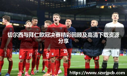 切尔西与拜仁欧冠决赛精彩回顾及高清下载资源分享